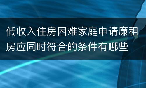 低收入住房困难家庭申请廉租房应同时符合的条件有哪些