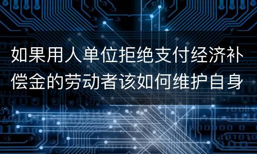 如果用人单位拒绝支付经济补偿金的劳动者该如何维护自身的合法权益