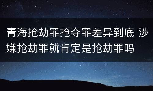 青海抢劫罪抢夺罪差异到底 涉嫌抢劫罪就肯定是抢劫罪吗