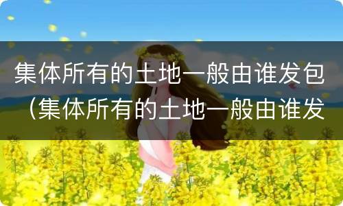 集体所有的土地一般由谁发包（集体所有的土地一般由谁发包的）
