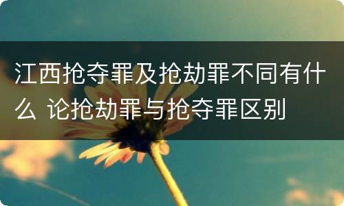 江西抢夺罪及抢劫罪不同有什么 论抢劫罪与抢夺罪区别