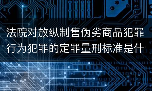 法院对放纵制售伪劣商品犯罪行为犯罪的定罪量刑标准是什么样的