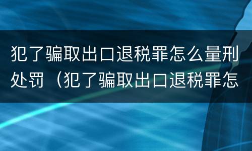 犯了骗取出口退税罪怎么量刑处罚（犯了骗取出口退税罪怎么量刑处罚依据）