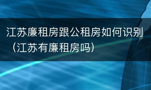江苏廉租房跟公租房如何识别（江苏有廉租房吗）