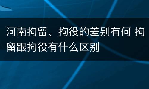 河南拘留、拘役的差别有何 拘留跟拘役有什么区别