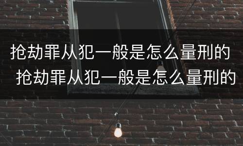抢劫罪从犯一般是怎么量刑的 抢劫罪从犯一般是怎么量刑的呢