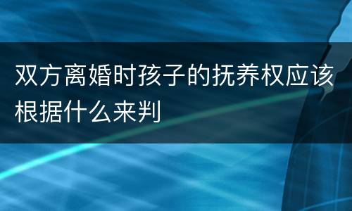 双方离婚时孩子的抚养权应该根据什么来判