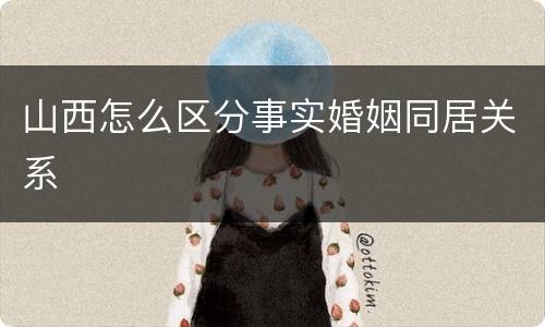 山西怎么区分事实婚姻同居关系