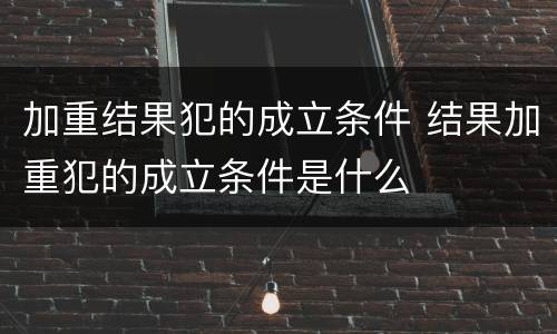 加重结果犯的成立条件 结果加重犯的成立条件是什么