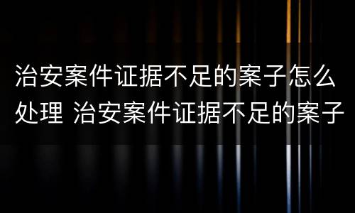 治安案件证据不足的案子怎么处理 治安案件证据不足的案子怎么处理好