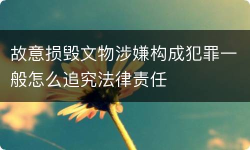 故意损毁文物涉嫌构成犯罪一般怎么追究法律责任