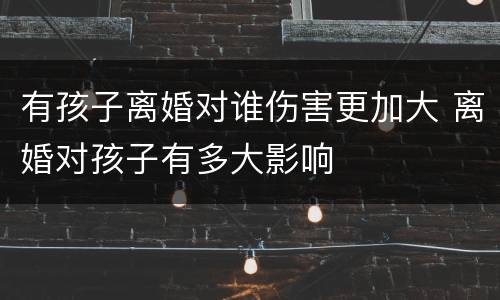 有孩子离婚对谁伤害更加大 离婚对孩子有多大影响