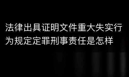 法律出具证明文件重大失实行为规定定罪刑事责任是怎样