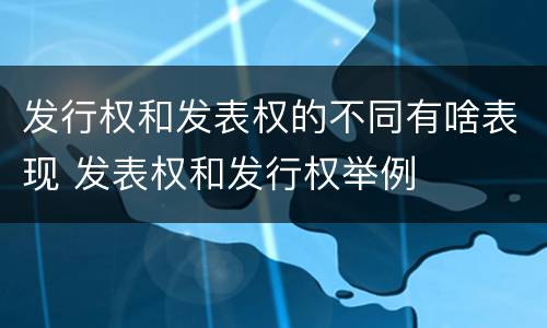 发行权和发表权的不同有啥表现 发表权和发行权举例