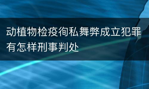 动植物检疫徇私舞弊成立犯罪有怎样刑事判处