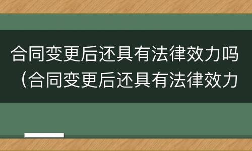 合同变更后还具有法律效力吗（合同变更后还具有法律效力吗怎么办）