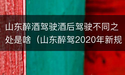 山东醉酒驾驶酒后驾驶不同之处是啥（山东醉驾2020年新规放宽）
