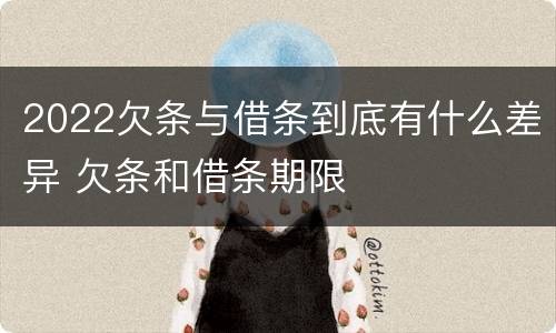 2022欠条与借条到底有什么差异 欠条和借条期限