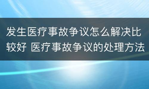 发生医疗事故争议怎么解决比较好 医疗事故争议的处理方法有几种?