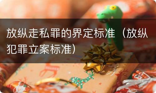 放纵走私罪的界定标准（放纵犯罪立案标准）