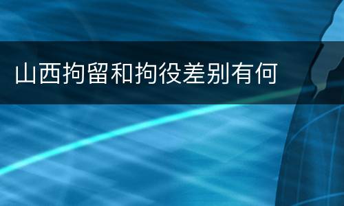山西拘留和拘役差别有何