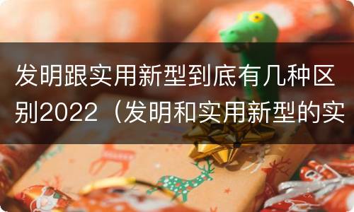 发明跟实用新型到底有几种区别2022（发明和实用新型的实用性包括）