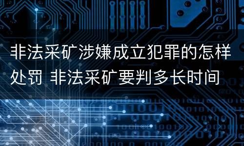 非法采矿涉嫌成立犯罪的怎样处罚 非法采矿要判多长时间