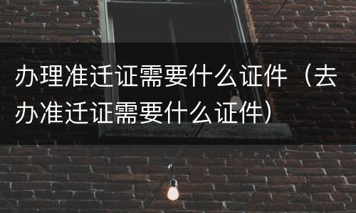 办理准迁证需要什么证件（去办准迁证需要什么证件）