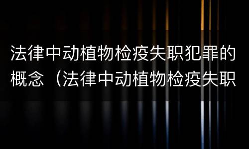 法律中动植物检疫失职犯罪的概念（法律中动植物检疫失职犯罪的概念是）