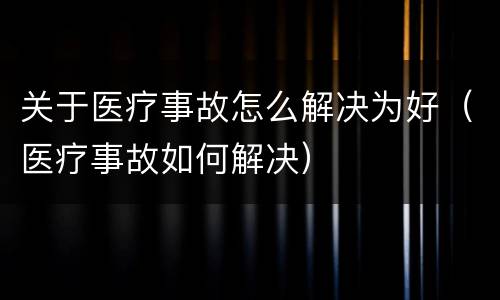 关于医疗事故怎么解决为好（医疗事故如何解决）