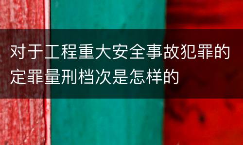 对于工程重大安全事故犯罪的定罪量刑档次是怎样的