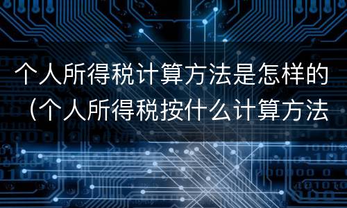 个人所得税计算方法是怎样的（个人所得税按什么计算方法）