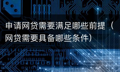 申请网贷需要满足哪些前提（网贷需要具备哪些条件）