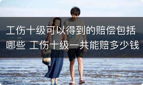 工伤十级可以得到的赔偿包括哪些 工伤十级一共能赔多少钱