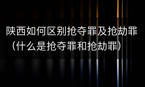 陕西如何区别抢夺罪及抢劫罪（什么是抢夺罪和抢劫罪）
