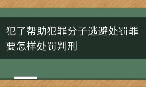 犯了帮助犯罪分子逃避处罚罪要怎样处罚判刑
