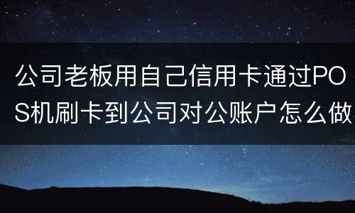 公司老板用自己信用卡通过POS机刷卡到公司对公账户怎么做账