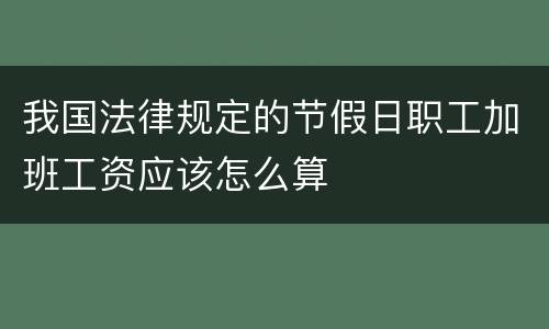 我国法律规定的节假日职工加班工资应该怎么算
