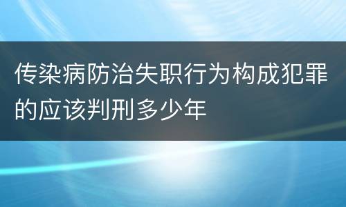 传染病防治失职行为构成犯罪的应该判刑多少年