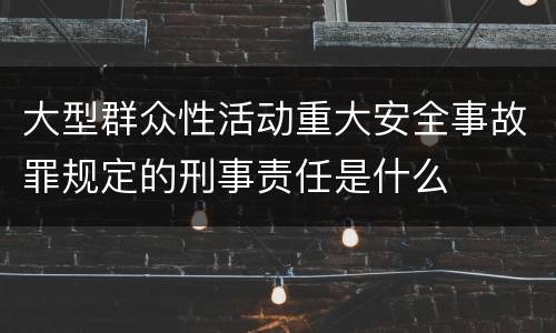 大型群众性活动重大安全事故罪规定的刑事责任是什么