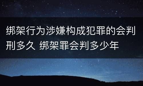 绑架行为涉嫌构成犯罪的会判刑多久 绑架罪会判多少年