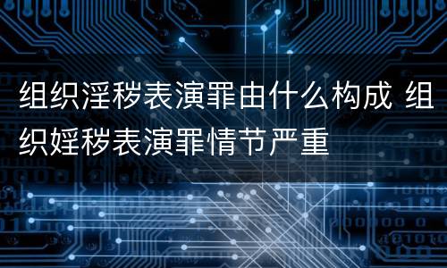 组织淫秽表演罪由什么构成 组织婬秽表演罪情节严重