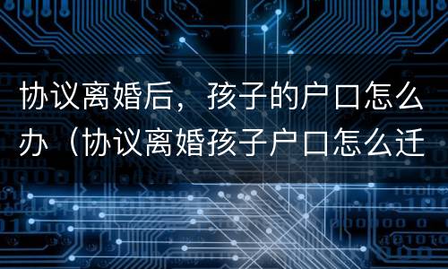 协议离婚后，孩子的户口怎么办（协议离婚孩子户口怎么迁出）
