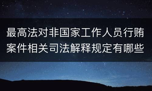 最高法对非国家工作人员行贿案件相关司法解释规定有哪些重要内容