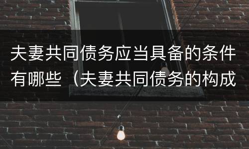 夫妻共同债务应当具备的条件有哪些（夫妻共同债务的构成要件）