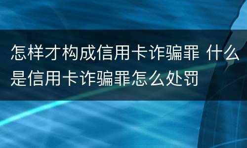 怎样才构成信用卡诈骗罪 什么是信用卡诈骗罪怎么处罚