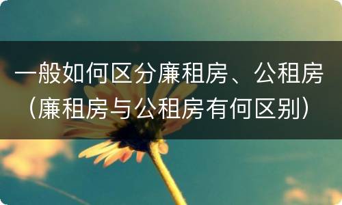 一般如何区分廉租房、公租房（廉租房与公租房有何区别）