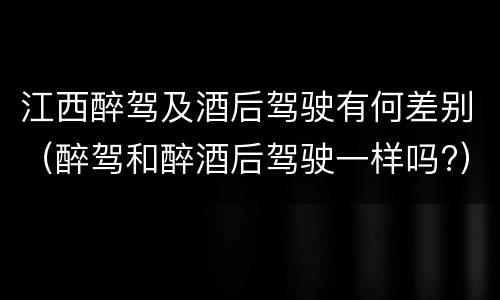 江西醉驾及酒后驾驶有何差别（醉驾和醉酒后驾驶一样吗?）
