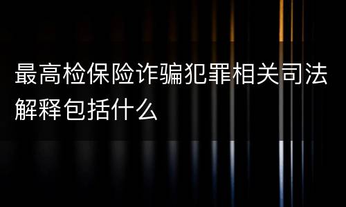 最高检保险诈骗犯罪相关司法解释包括什么