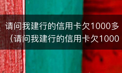 请问我建行的信用卡欠1000多（请问我建行的信用卡欠1000多块钱）